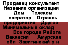 Продавец-консультант › Название организации ­ Дом.ru Телеком-оператор › Отрасль предприятия ­ Другое › Минимальный оклад ­ 25 000 - Все города Работа » Вакансии   . Амурская обл.,Завитинский р-н